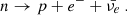 $$ n \rightarrow p + e^{-} + \bar{\nu _{e}}~. $$