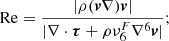 $$ {\rm Re} =\frac {|\rho (\boldsymbol {v}\nabla )\boldsymbol {v}|}{|\nabla \cdot \boldsymbol {\tau } + \rho \nu _6^F\nabla ^6\boldsymbol {v}|}; $$