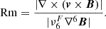 $$ {\rm Rm} =\frac {|\nabla \times (\boldsymbol {v}\times \boldsymbol {B})|} {|\nu _6^F\nabla ^6\boldsymbol {B}|}. $$