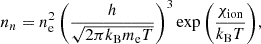 $$ n_n=n_{\rm e}^2\left (\frac {h}{\sqrt {2\pi k_{\rm B} m_{\rm e} T}}\right )^3\exp {\left (\frac {\chi _{\rm ion}}{k_{\rm B} T}\right )}, $$