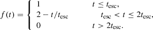 $$ \begin{aligned} f(t) = {\left\{ \begin{array}{ll} 1 \qquad \qquad \qquad \qquad t \le t_{\rm esc}, \\ 2 - {t}/{t_{\rm esc}} \quad \qquad \qquad t_{\rm esc} < t \le 2t_{\rm esc}, \\ 0 \qquad \qquad \qquad \qquad t>2t_{\rm esc}. \\ \end{array}\right.} \end{aligned} $$