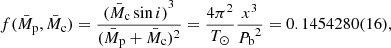 $$ \begin{aligned} f({\bar{M}_{\rm p}}, {\bar{M}_{\rm c}}) = \frac{{({{\bar{M}_{\rm c}}}\,{\sin {i}})}^{3}}{({\bar{M}_{\rm p}} + {\bar{M}_{\rm c}})^2} = \frac{4{\pi }^2}{{T_\odot }}\frac{{x}^3}{{{P_\mathrm{b} }^2}} = 0.1454280 (16) , \end{aligned} $$