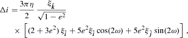 $$ \begin{aligned}&\Delta i =\! \frac{3\pi \eta }{2} \, \frac{\xi _{\hat{\boldsymbol{k}}}}{{\sqrt{1-e^2}}} \nonumber \\&\qquad \times \, \left[ (2 + 3 e^2) \, \xi _{\hat{\boldsymbol{i}}} + 5 e^2 \xi _{\hat{\boldsymbol{i}}} \cos (2 \omega ) + 5 e^2 \xi _{\hat{\boldsymbol{j}}} \sin (2 \omega ) \right] \,, \end{aligned} $$