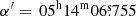 $ \alpha^{\prime}= \, 05^{\mathrm{h}}14^{\mathrm{m}}06{{\overset{\text{s}}{.}}}755 $