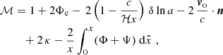 $$ \begin{aligned} \mathcal{M}&= 1 + 2\Phi _{\rm e} - \,2\left(1-\frac{c}{{\mathcal{H} } x} \right)\,\delta \ln a - 2\,{{\boldsymbol{v}}_{\rm o}\over c}\cdot \boldsymbol{n} \\\nonumber&\quad + {2\,\kappa } - \frac{2}{x}\int ^{x}_0 (\Phi +\Psi )\; {\mathrm{d} } \tilde{x}\,\,, \end{aligned} $$