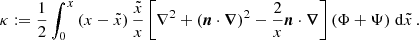 $$ \begin{aligned} \kappa := {1\over 2}\int ^x_0\, (x-\tilde{x})\,\frac{\tilde{x}}{x} \left[\nabla ^2 +(\boldsymbol{n}\cdot \boldsymbol{\nabla })^2 - {2\over x} \boldsymbol{n}\cdot \boldsymbol{\nabla } \right] (\Phi + \Psi )\; {\mathrm{d} } \tilde{x}\,. \end{aligned} $$