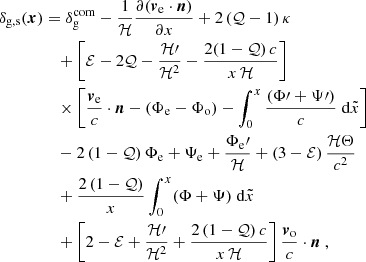 $$ \begin{aligned} \delta _{\rm g, s}(\boldsymbol{x})&= \delta ^\mathrm{com}_{\rm g}-\frac{1}{{\mathcal{H} }}\frac{\partial (\boldsymbol{v}_{\rm e}\cdot \boldsymbol{n})}{\partial x}+ 2\,(\mathcal{Q} -1) \,{\kappa }\nonumber \\ \nonumber&\quad + \left[ \mathcal{E} -2\mathcal{Q} - \frac{{\mathcal{H} }\prime }{{\mathcal{H} }^2} - \frac{2(1-\mathcal{Q} )\,c}{x\, {\mathcal{H} }}\right]\\&\quad \times \left[{\boldsymbol{v}_{\rm e}\over c}\cdot \boldsymbol{n} - (\Phi _{\rm e}-\Phi _{\rm o}) - \int _0^x {(\Phi \prime + \Psi \prime )\over c}\;{\mathrm{d} } \tilde{x}\right]\nonumber \\\nonumber&\quad -2\,(1-\mathcal{Q} )\,\Phi _{\rm e}+\Psi _{\rm e} + {\Phi _{\rm e}\prime \over \mathcal{H} } + \left(3- \mathcal{E} \right)\frac{\mathcal{H} \Theta }{{c}^2} \nonumber \\&\quad +\frac{2\,(1-\mathcal{Q} )}{x} \int _0^x(\Phi +\Psi )\;{\mathrm{d} } \tilde{x}\,\nonumber \\&\quad +\left[2- \mathcal{E} + \frac{{\mathcal{H} }\prime }{{\mathcal{H} }^2} + \frac{2\,(1-\mathcal{Q} )\,c}{x\, {\mathcal{H} }}\right]{\boldsymbol{v}_{\rm o}\over c}\cdot \boldsymbol{n}\;, \end{aligned} $$
