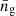 $ \bar{n}_{\mathrm{g}} $