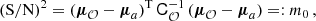 $$ \begin{aligned} (\mathrm{S} /\mathrm{N} )^2= ({\boldsymbol{\mu }}_\mathcal{O} -{\boldsymbol{\mu }}_a)^{\mathrm{T} }\,\mathsf{C }_\mathcal{O} ^{-1} \,({\boldsymbol{\mu }}_\mathcal{O} -{\boldsymbol{\mu }}_a)=: m_0\,, \end{aligned} $$