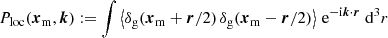 $$ \begin{aligned} P_{\rm loc} (\boldsymbol{x}_{\rm m},\boldsymbol{k})&:= \int \left\langle \delta _{\rm g}(\boldsymbol{x}_{\rm m} +\boldsymbol{r}/ 2)\,\delta _{\rm g}(\boldsymbol{x}_{\rm m} -{\boldsymbol{r}/ 2})\right\rangle \,\mathrm{e} ^{-\mathrm{i}\boldsymbol{k}\cdot \boldsymbol{r}}\;{\mathrm{d} }^3r \end{aligned} $$