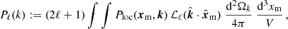 $$ \begin{aligned} P_{\ell } (k) := (2\ell + 1)\int \int P_{\rm loc} (\boldsymbol{x}_{\rm m},\boldsymbol{k})\,\mathcal{L} _{\ell }(\hat{\boldsymbol{k}}\cdot \hat{\boldsymbol{x}}_{\rm m})\; {{\mathrm{d} }^2 \Omega _k\over 4\pi }\;{{\mathrm{d} }^3 x_{\rm m}\over V}\,, \end{aligned} $$