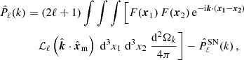 $$ \begin{aligned} \hat{P}_\ell (k)&= (2\ell + 1)\int \int \int \left[F(\boldsymbol{x}_1)\,F(\boldsymbol{x}_2)\,\mathrm{e} ^{-\mathrm{i}\boldsymbol{k}\cdot (\boldsymbol{x_1}-\boldsymbol{x_2})}\right.\nonumber \\&\quad \left.\mathcal{L} _{\ell }\left(\hat{\boldsymbol{k}}\cdot {\hat{\boldsymbol{x}}_{\rm m}}\right)\;{\mathrm{d} }^3 x_1\;{\mathrm{d} }^3 x_2\;\frac{{\mathrm{d} }^2 \Omega _k}{4\pi }\right]-\hat{P}^\mathrm{SN}_\ell (k)\,, \end{aligned} $$