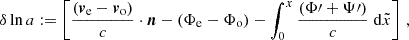 $$ \begin{aligned} \delta \ln a := \left[{(\boldsymbol{v}_{\rm e}-\boldsymbol{v}_{\rm o})\over c }\cdot \boldsymbol{{n}} - (\Phi _{\rm e}-\Phi _{\rm o}) - \int _0^x {(\Phi \prime + \Psi \prime )\over c}\;{\mathrm{d} } \tilde{x}\right]\,, \end{aligned} $$