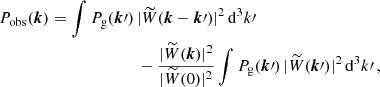 $$ \begin{aligned} {P}_{\mathrm{obs} }(\boldsymbol{k}) = \int P_{\rm g}(\boldsymbol{k}\prime )\,&| \widetilde{W}(\boldsymbol{k} - \boldsymbol{k}\prime ) |^2\,{\mathrm{d} }^3 k\prime \nonumber \\&- \frac{| \widetilde{W}(\boldsymbol{k}) |^2}{| \widetilde{W}(0) |^2} \int P_{\rm g}(\boldsymbol{k}\prime )\, | \widetilde{W}(\boldsymbol{k}\prime ) |^2\,{\mathrm{d} }^3 k\prime \,, \end{aligned} $$