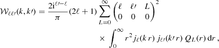 $$ \begin{aligned} \mathcal{W} _{\ell \ell \prime }(k, k\prime ) = \frac{2\mathrm{i}^{\ell \prime - \ell }}{ \pi } (2\ell + 1)&\sum _{L=0}^{\infty } \begin{pmatrix} \ell&\ell \prime&L \\ 0&0&0 \end{pmatrix}^2 \, \nonumber \\&\times \,\int _0^{\infty } r^2 j_{\ell }(k\,r) \, j_{\ell \prime }(k\prime \,r)\, Q_{L}(r)\,{\mathrm{d} } r\,, \end{aligned} $$
