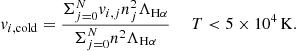 $$ \begin{aligned} v_{i,\mathrm{cold}} = \frac{\Sigma _{j = 0}^{N}v_{i,j}n_j^2\Lambda _{\mathrm{H\alpha }}}{\Sigma _{j = 0}^{N}n^2\Lambda _{\mathrm{H\alpha }}}\ \ \ \ \ T < 5\times 10^4\,\mathrm{K}. \end{aligned} $$