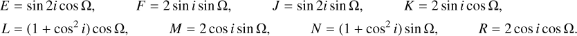 $\[\begin{aligned}& E=~\sin~ 2 i ~\cos~ \Omega, \quad F=2 ~\sin~ i ~\sin~ \Omega, \quad J=~\sin~ 2 i ~\sin~ \Omega, \quad K=2 ~\sin~ i ~\cos~ \Omega, \\& L=\left(1+~\cos~ ^2 i\right) ~\cos~ \Omega, \quad M=2 ~\cos~ i ~\sin~ \Omega, \quad N=\left(1+~\cos~ ^2 i\right) ~\sin~ \Omega, \quad R=2 ~\cos~ i ~\cos~ \Omega.\end{aligned}\]$