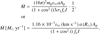 $\[\begin{aligned}&\dot{M}=\frac{(16 \pi)^2 m_{\mathrm{p}} v_{\infty} a A_{\mathrm{p}}}{\left(1+\cos ^2 i\right) 3 \sigma_{\mathrm{t}} f_{\mathrm{c}} I} \cdot \frac{1}{2},\\&\text { or }\\&\dot{M}\left[M_{\odot} \mathrm{yr}^{-1}\right]=\frac{1.16 \times 10^{-7} v_{\infty}\left(\mathrm{km} \mathrm{~s}^{-1}\right) a\left(R_{\odot}\right) A_{\mathrm{p}}}{\left(1+\cos ^2 i\right) f_{\mathrm{c}} I}.\end{aligned}\]$