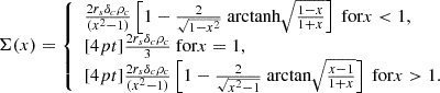 $$ \begin{aligned} \Sigma (x)&= {\left\{ \begin{array}{ll} \frac{ 2 r_s \delta _c \rho _c}{ ( x^2-1 )} \left[ 1 - \frac{2}{\sqrt{1-x^2}} \text{ arctanh} \sqrt{ \frac{1-x}{1+x} } \right] \text{ for} x < 1, \\ [4pt] \frac{ 2 r_s \delta _c \rho _c}{3 } \text{ for} x = 1, \\ [4pt] \frac{ 2 r_s \delta _c \rho _c}{( x^2-1 )} \left[ 1 - \frac{2}{\sqrt{x^2-1}} \text{ arctan} \sqrt{ \frac{x-1}{1+x} } \right] \text{ for} x > 1. \end{array}\right.} \end{aligned} $$