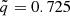 $ {\tilde {q}} = 0.725 $