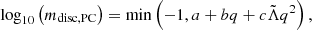 $$ \log _{10} \left (m_{{\rm disc, PC}} \right ) = \min \left (-1, a + b q + c {\tilde {\Lambda }}q^2 \right ), $$