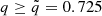 $ q \geq {\tilde {q}} = 0.725 $