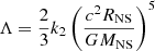 $$ \Lambda = \dfrac {2}{3} k_2 \left (\dfrac {c^2 R_{\rm NS}}{G M_{\rm NS}}\right )^5 $$