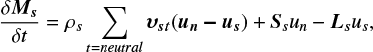 $\[\frac{\delta \boldsymbol{M}_s}{\delta t}=\rho_s \sum_{t=neutral } \boldsymbol{v}_{s t}\left(\boldsymbol{u}_n-\boldsymbol{u}_s\right)+\boldsymbol{S}_s u_n-\boldsymbol{L}_s u_s,\]$