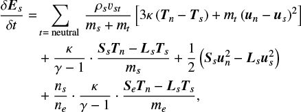 $\[\begin{aligned}\frac{\delta \boldsymbol{E}_s}{\delta t}= & \sum_{t=\text { neutral }} \frac{\rho_s v_{s t}}{m_s+m_t}\left[3 \kappa\left(\boldsymbol{T}_n-\boldsymbol{T}_s\right)+m_t\left(\boldsymbol{u}_n-\boldsymbol{u}_s\right)^2\right] \\& +\frac{\kappa}{\gamma-1} \cdot \frac{\boldsymbol{S}_s \boldsymbol{T}_n-\boldsymbol{L}_s \boldsymbol{T}_s}{m_s}+\frac{1}{2}\left(\boldsymbol{S}_s \boldsymbol{u}_n^2-\boldsymbol{L}_s \boldsymbol{u}_s^2\right) \\& +\frac{n_s}{n_e} \cdot \frac{\kappa}{\gamma-1} \cdot \frac{\boldsymbol{S}_e \boldsymbol{T}_n-\boldsymbol{L}_s \boldsymbol{T}_s}{m_e},\end{aligned}\]$