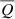 $ \overline{Q} $