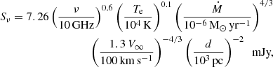 $$ \begin{aligned}S_{\nu } = 7.26 \left (\frac {\nu }{{{10\,{\textrm {GHz}}}}}\right )^{0.6} \left (\frac {T_{{\textrm {e}}}}{10^4 \,{\mathrm K}}\right )^{0.1} \left (\frac {\dot M}{10^{-6} \,{{\mathrm {M_{\odot } \, yr^{-1}}}}}\right )^{4/3} \\ \left (\frac {1.3 \, V_{\infty }}{100 \,{{\mathrm {km \, s^{-1}}}}}\right )^{-4/3} \left (\frac {d}{{10^3\,{\textrm {pc}}}}\right )^{-2} {\ \ \textrm {mJy,}} \end{aligned} $$