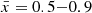 $ {\bar {x}} = 0.5{-}0.9 $