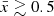 $ {\bar {x}} \gtrsim 0.5 $