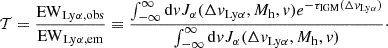 $$ {\cal {{T}}} = \frac {{\rm EW}_{\rm Ly\alpha , obs}}{{\rm EW}_{\rm Ly\alpha , em}} \equiv \frac {\int ^{\infty }_{-\infty }{\rm d}v J_{\alpha }(\Delta v_{\rm Ly\alpha }, M_{\rm h}, v)e^{-\tau _{\rm IGM}(\Delta v_{\rm Ly\alpha })}}{\int ^{\infty }_{-\infty }{\rm d}v J_{\alpha }(\Delta v_{\rm Ly\alpha }, M_{\rm h}, v)}\cdot $$