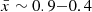 $ {\bar {x}}\sim 0.9{-}0.4 $