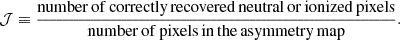 $$ {\cal {{J}}}\equiv \frac {{\rm number\,of\,correctly\,recovered\,neutral\,or\,ionized\,pixels}}{{\rm number\,of\,pixels\,in\,the\,asymmetry\,map}}. $$