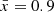 $ {\bar {x}} = 0.9 $