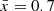 $ {\bar {x}} = 0.7 $