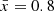 $ {\bar {x}}= 0.8 $