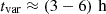 $ t_{{\textrm {var}}} \approx \left (3 - 6\right ) \,{\textrm {h}} $