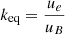$ k_{{\textrm {eq}}}=\frac {u_{e}}{u_{B}} $