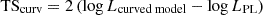 $ {\textrm {TS}}_{{\textrm {curv}}} = 2 \left (\log L_{{\textrm {curved model}}} - \log L_{{\textrm {PL}}} \right ) $