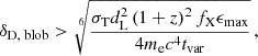 $$ \delta _{{\textrm {D, blob}}} >\sqrt [6]{\frac {\sigma _{\textrm {T}} d_{\textrm {L}}^2 \left (1+z\right )^2 f_{\textrm {X}} \epsilon _{\textrm {max}}}{4 m_{\textrm {e}} c^4 t_{\textrm {var}}}} \,, $$