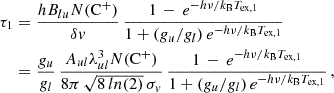 $$ \begin{aligned} \begin{aligned} \tau _{1}&= \frac{h B_{lu} N(\mathrm{C^+} )}{\delta v} \, \frac{1 \,-\, e^{-h \nu / k_{\rm B} T_{\mathrm{ex},1}}}{1+ (g_u/g_l) \, e^{-h \nu / k_{\rm B} T_{\mathrm{ex},1}}} \, \\&= \frac{g_u}{g_l}\, \frac{A_{ul} \lambda _{ul}^3 N(\mathrm{C^+} )}{8 \pi \, \sqrt{8 \, ln(2)} \, \sigma _{v}} \, \frac{1 \,-\, e^{-h \nu / k_{\rm B} T_{\mathrm{ex},1}}}{1+ (g_u/g_l) \, e^{-h \nu / k_{\rm B} T_{\mathrm{ex},1}}} \, , \end{aligned} \end{aligned} $$