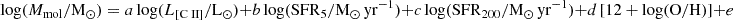 $ \mathrm{log} (M_{\mathrm{mol}}/{\mathrm{M_{\odot}}}) = a \, \mathrm{log} (L_{[\mathrm{C}{\small { {\text{ II}}}}]}/\mathrm{L_{\odot}}) + b \,\mathrm{log} ({\mathrm{SFR}}_{5}/{\mathrm{M_{\odot} \, yr^{-1}}}) + c \,\mathrm{log} ({\mathrm{SFR}}_{200}/{\mathrm{M_{\odot} \, yr^{-1}}}) + d \, [\mathrm{12+log(O/H)}] + e $