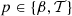 $ p\in {\{ }\beta ,{\cal {{T}}}{\} } $