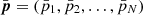 $ \bar {\boldsymbol {p}}=(\bar {p}_1,\bar {p}_2,\dots ,\bar {p}_N) $