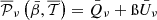 $ {\overline {{\cal {{P}}}}_\nu \left ({\bar {\beta }},\overline {{\cal {{T}}}}\right )}={\bar {Q}}_\nu + {\ss }{\bar {U}}_\nu $