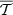 $ \overline {{\cal {{T}}}} $