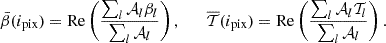 $$ {\bar {\beta }}({i_{\mathrm {pix}}}) = {\mathrm {Re}}\left (\frac {\sum _l {\cal {{A}}}_l \beta _l}{\sum _l{\cal {{A}}}_l}\right ), \qquad \overline {{\cal {{T}}}}({i_{\mathrm {pix}}}) = {\mathrm {Re}}\left (\frac {\sum _l {\cal {{A}}}_l {\cal {{T}}}_l}{\sum _l{\cal {{A}}}_l}\right ). $$